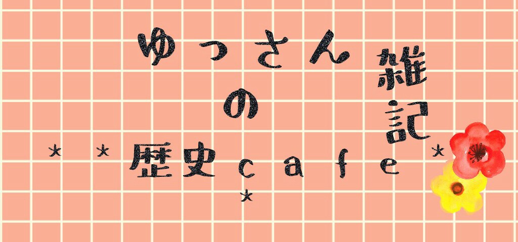 ゆっさんの雑記＊＊歴史cafe＊＊